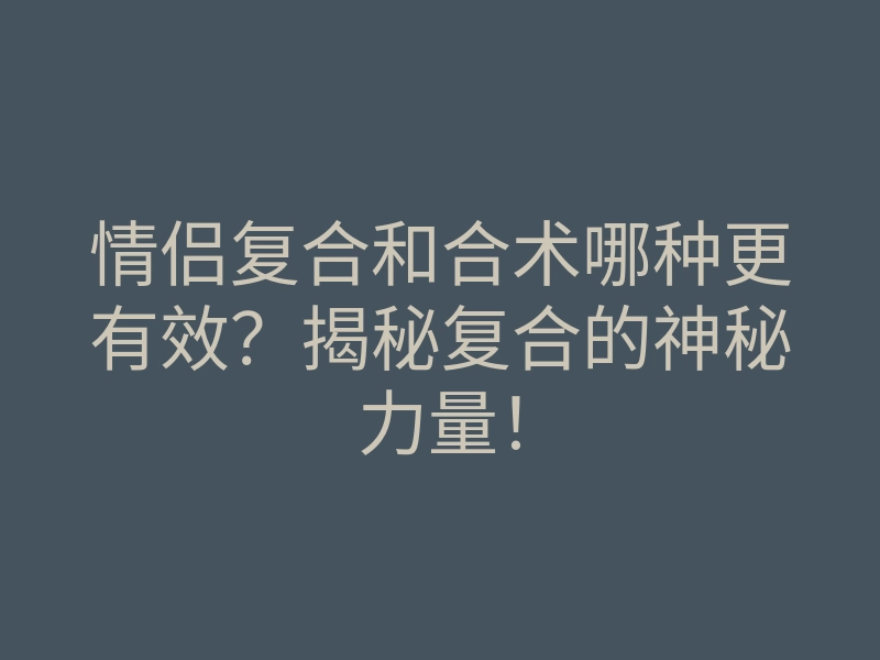 情侣复合和合术哪种更有效?揭秘复合的神秘力量!