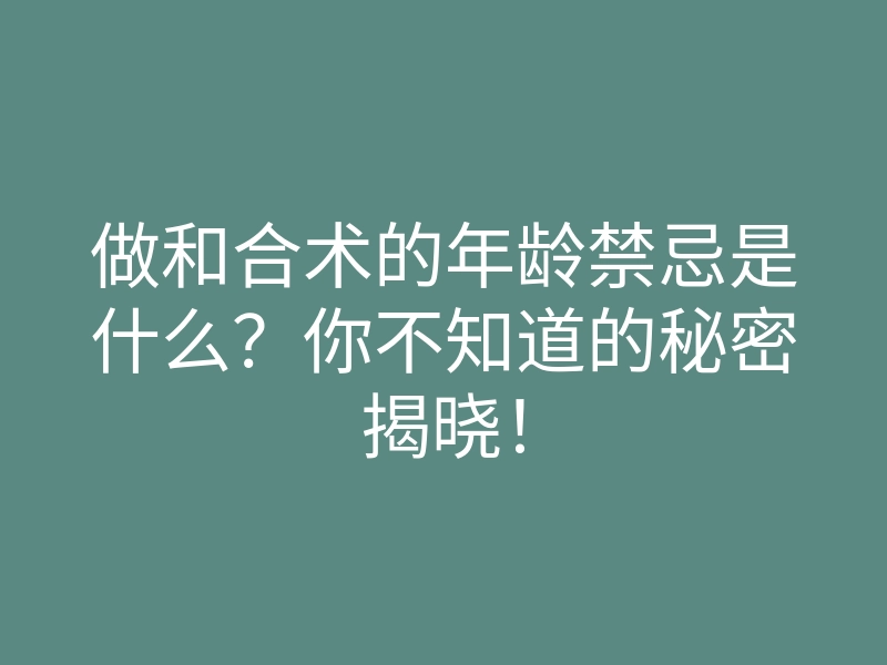 做和合术的年龄禁忌是什么?你不知道的秘密揭晓!