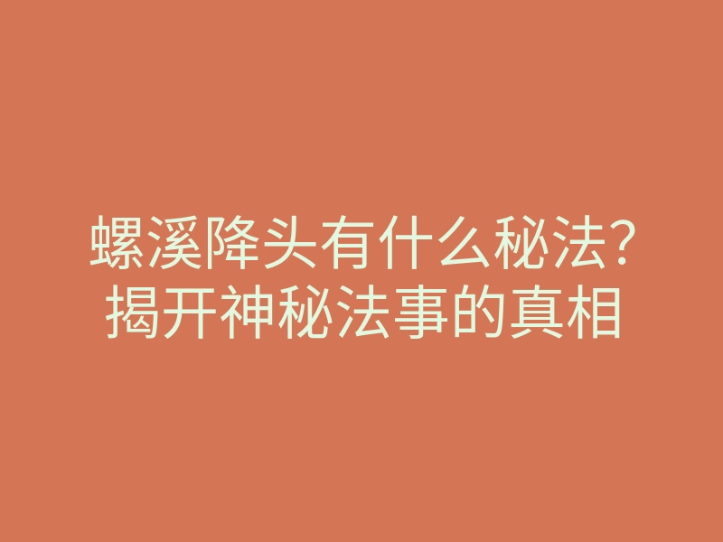 螺溪降头有什么秘法?揭开神秘法事的真相