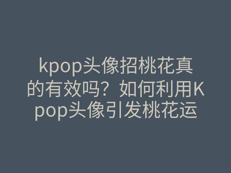 kpop头像招桃花真的有效吗?如何利用Kpop头像引发桃花运,招桃花的秘诀揭秘