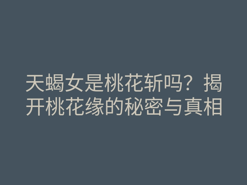 天蝎女是桃花斩吗?揭开桃花缘的秘密与真相