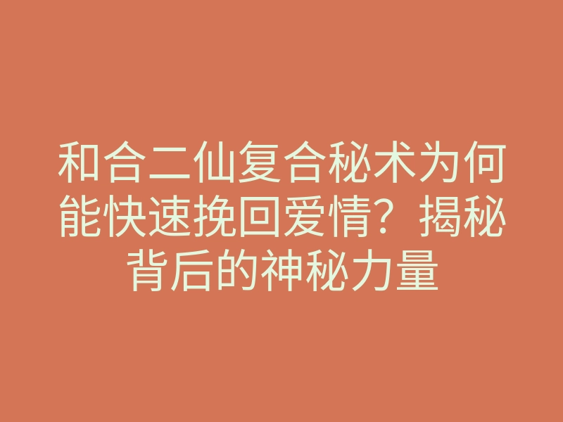 和合二仙复合秘术为何能快速挽回爱情？揭秘背后的神秘力量