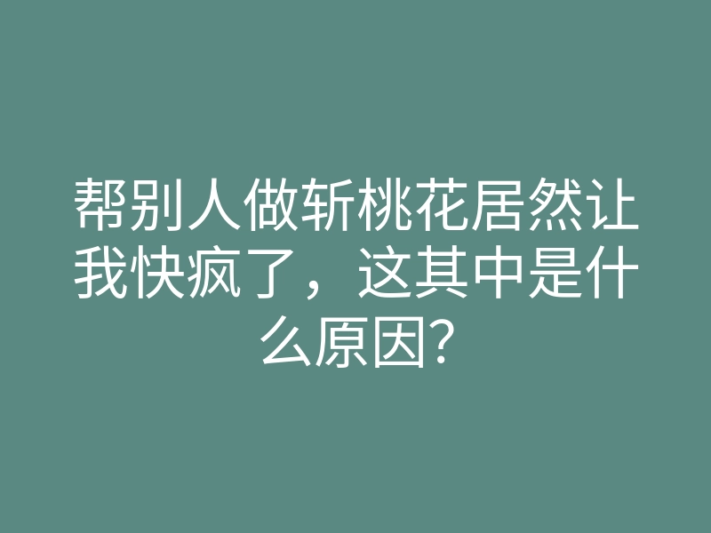 帮别人做斩桃花居然让我快疯了,这其中是什么原因?