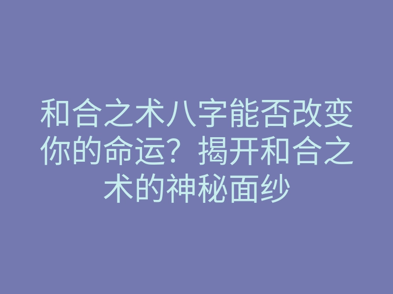 和合之术八字能否改变你的命运？揭开和合之术的神秘面纱