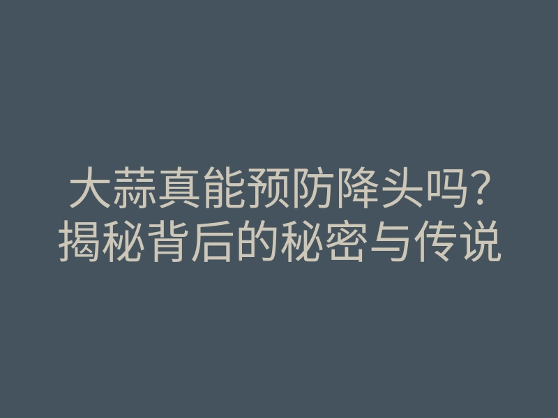 大蒜真能预防降头吗?揭秘背后的秘密与传说