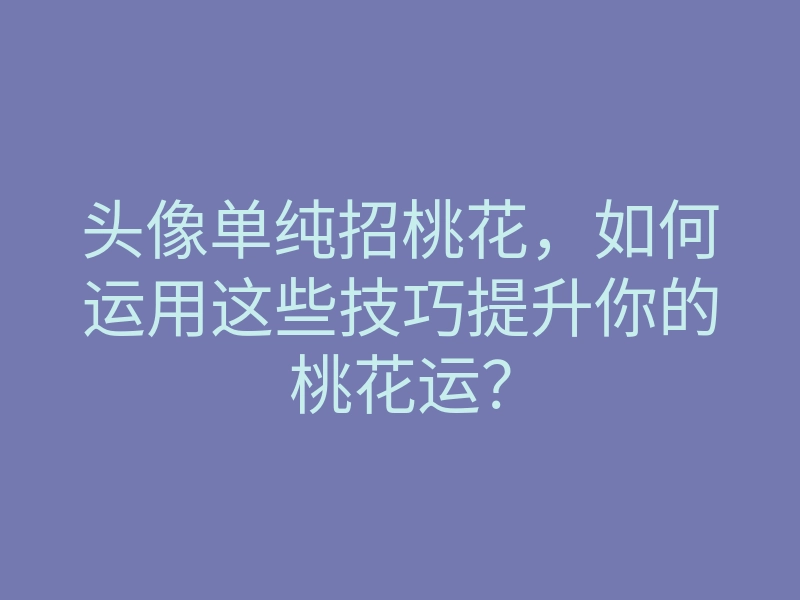 头像单纯招桃花，如何运用这些技巧提升你的桃花运？