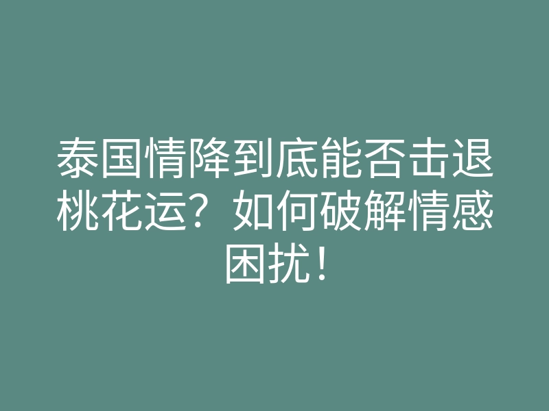 泰国情降到底能否击退桃花运?如何破解情感困扰!