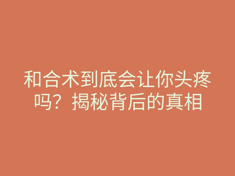和合术到底会让你头疼吗?揭秘背后的真相