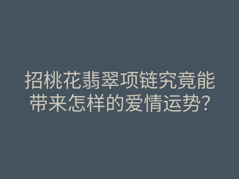 招桃花翡翠项链究竟能带来怎样的爱情运势？