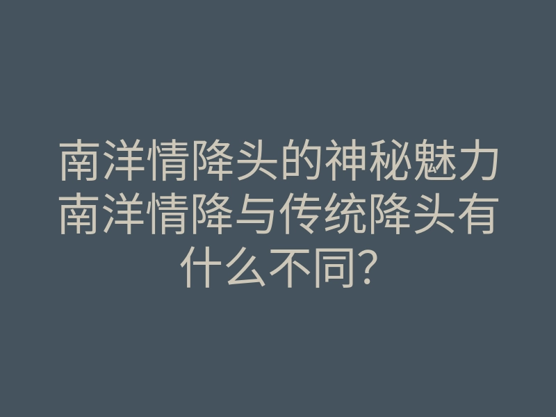 南洋情降头的神秘魅力南洋情降与传统降头有什么不同?