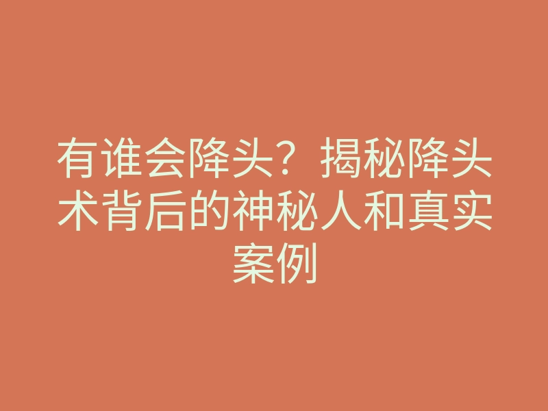 有谁会降头?揭秘降头术背后的神秘人和真实案例