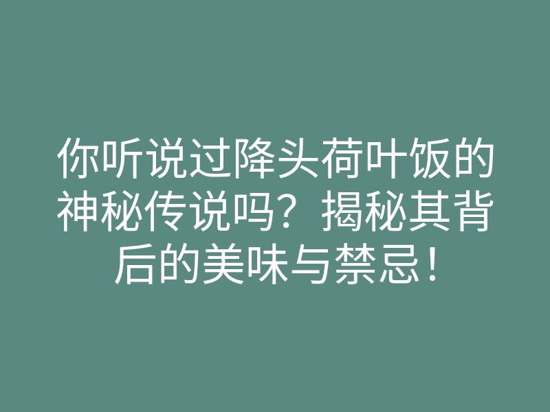 你听说过降头荷叶饭的神秘传说吗?揭秘其背后的美味与禁忌!