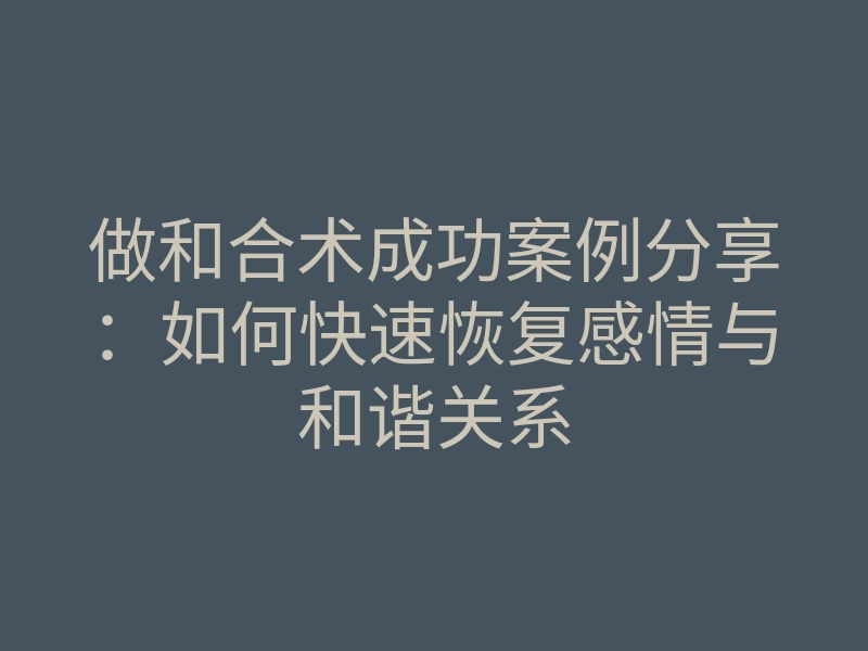 做和合术成功案例分享:如何快速恢复感情与和谐关系