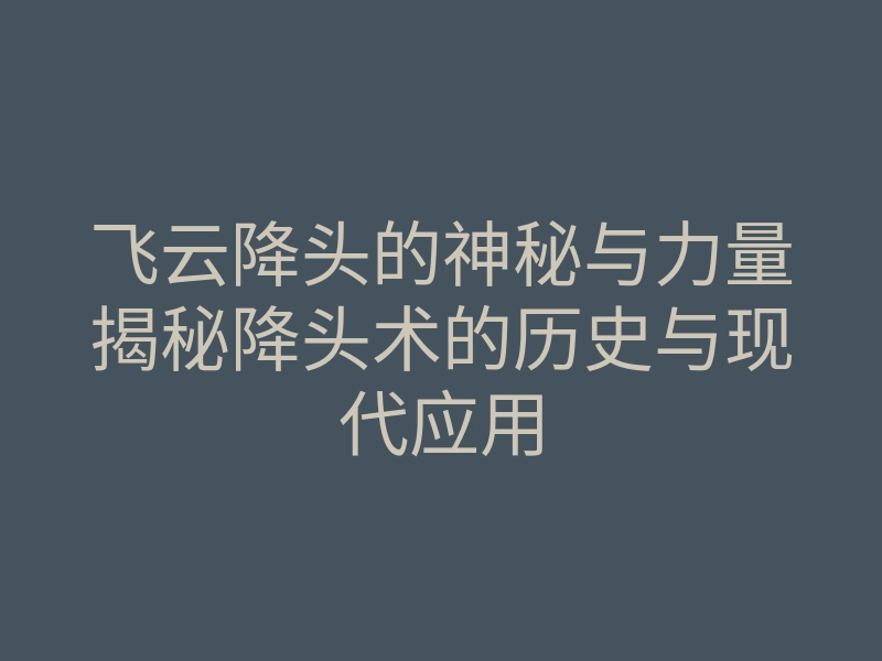 飞云降头的神秘与力量揭秘降头术的历史与现代应用