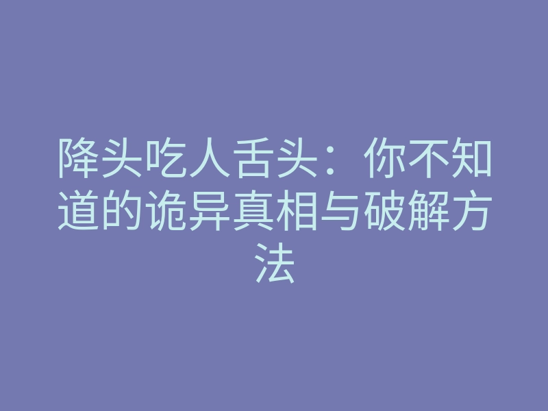 降头吃人舌头:你不知道的诡异真相与破解方法