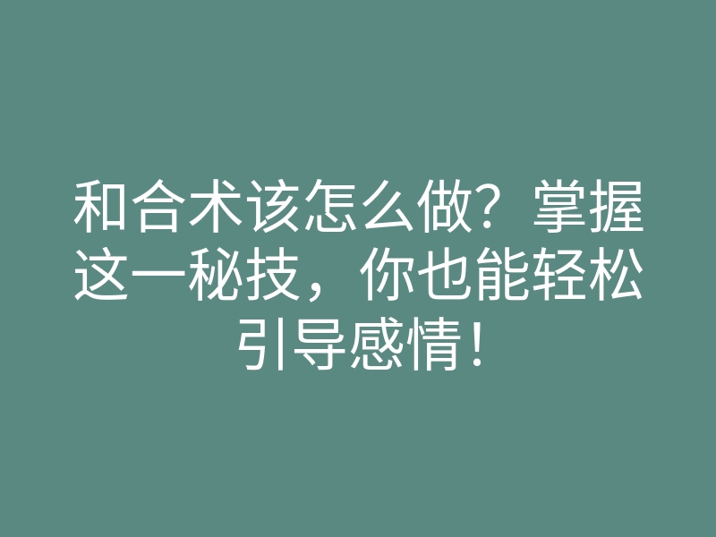 和合术该怎么做?掌握这一秘技,你也能轻松引导感情!