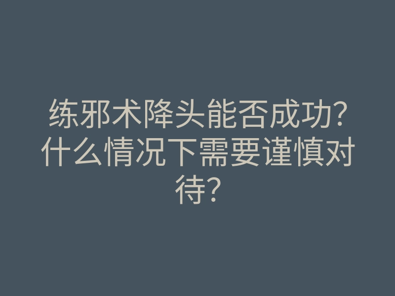 练邪术降头能否成功?什么情况下需要谨慎对待?