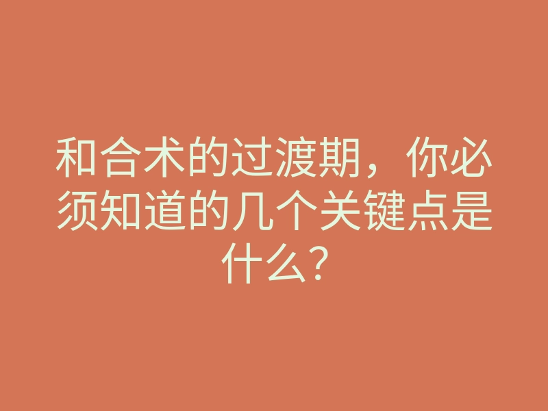 和合术的过渡期,你必须知道的几个关键点是什么?