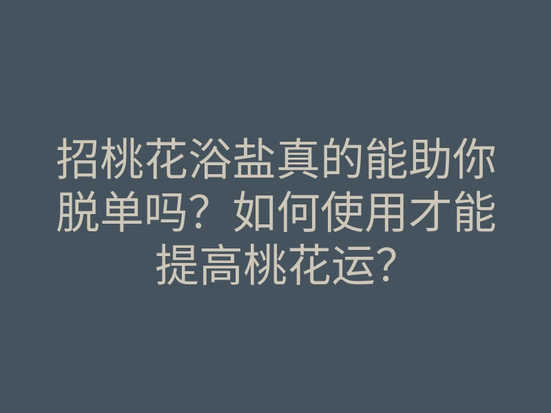 招桃花浴盐真的能助你脱单吗?如何使用才能提高桃花运?