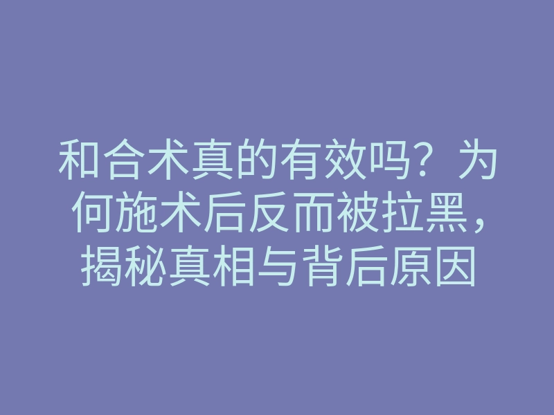 和合术真的有效吗?为何施术后反而被拉黑,揭秘真相与背后原因