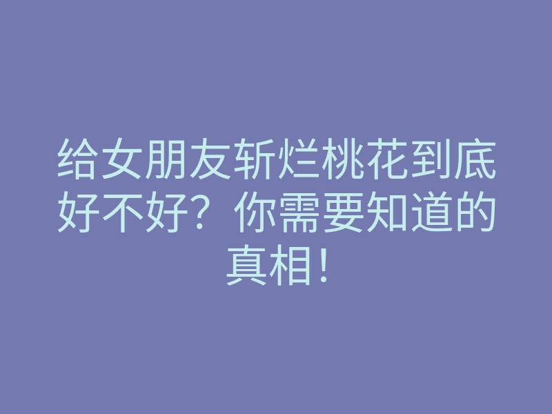 给女朋友斩烂桃花到底好不好？你需要知道的真相！