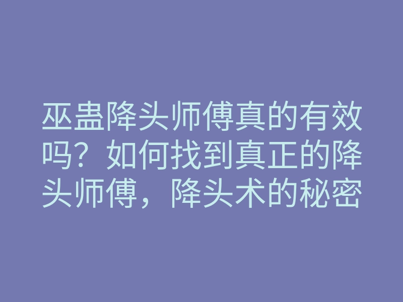 巫蛊降头师傅真的有效吗?如何找到真正的降头师傅,降头术的秘密解析