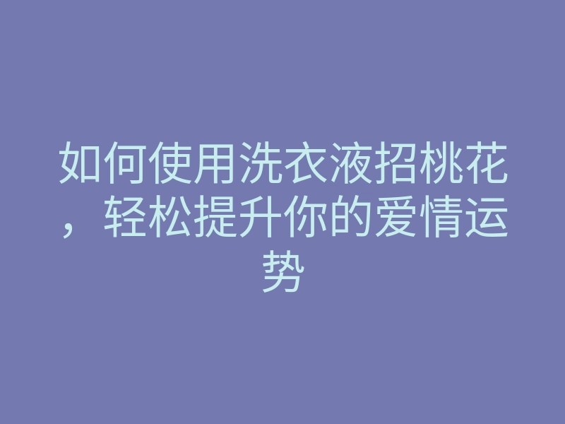 如何使用洗衣液招桃花,轻松提升你的爱情运势