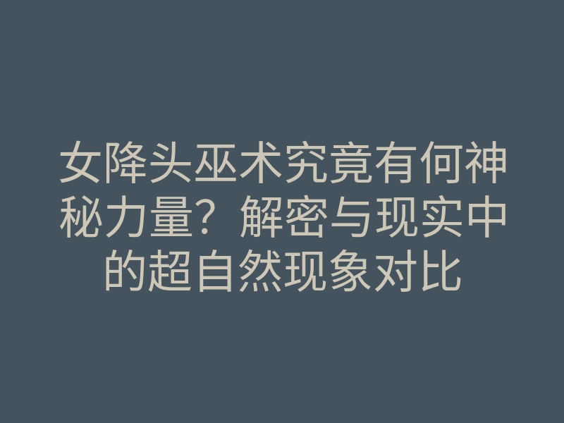女降头巫术究竟有何神秘力量?解密与现实中的超自然现象对比
