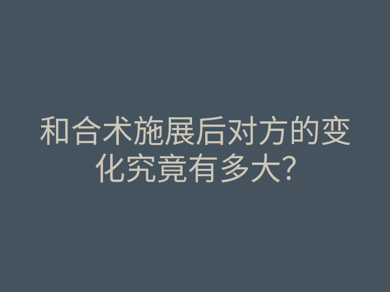 和合术施展后对方的变化究竟有多大?