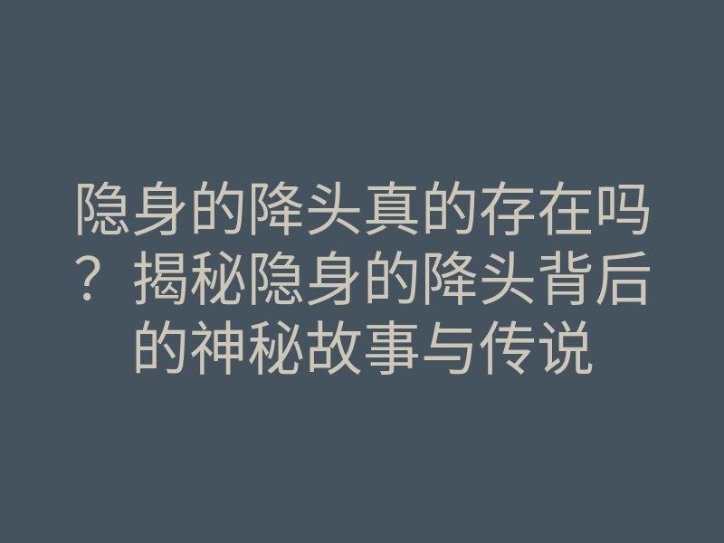 隐身的降头真的存在吗?揭秘隐身的降头背后的神秘故事与传说