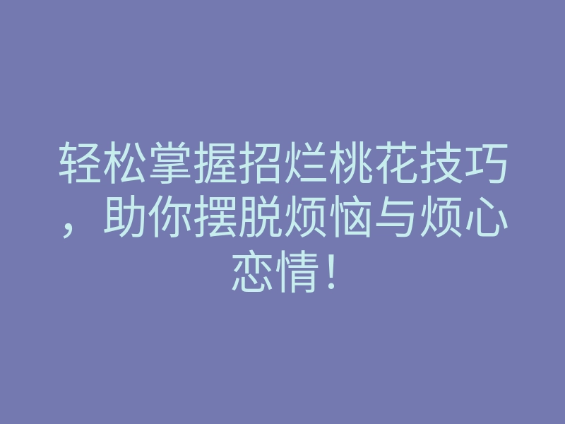轻松掌握招烂桃花技巧,助你摆脱烦恼与烦心恋情!