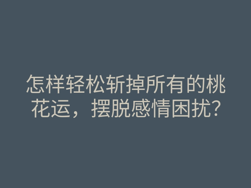 怎样轻松斩掉所有的桃花运,摆脱感情困扰?