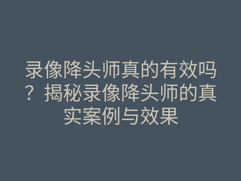 录像降头师真的有效吗?揭秘录像降头师的真实案例与效果
