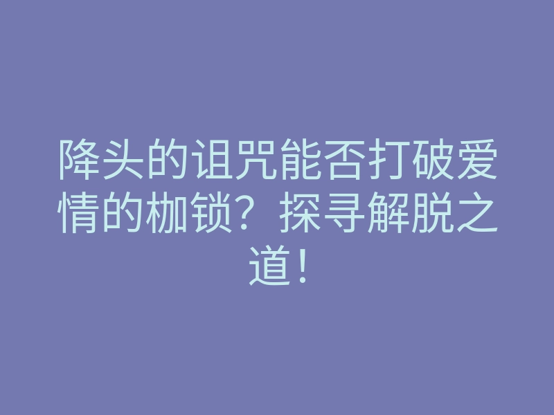 降头的诅咒能否打破爱情的枷锁？探寻解脱之道！
