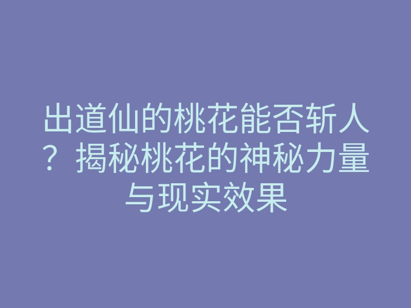 出道仙的桃花能否斩人?揭秘桃花的神秘力量与现实效果