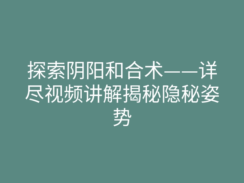 探索阴阳和合术——详尽视频讲解揭秘隐秘姿势