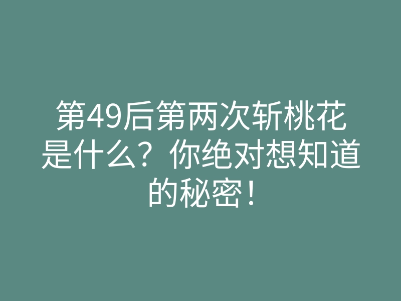 第49后第两次斩桃花是什么?你绝对想知道的秘密!