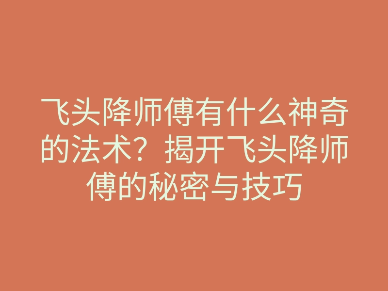 飞头降师傅有什么神奇的法术?揭开飞头降师傅的秘密与技巧