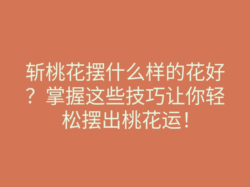 斩桃花摆什么样的花好?掌握这些技巧让你轻松摆出桃花运!