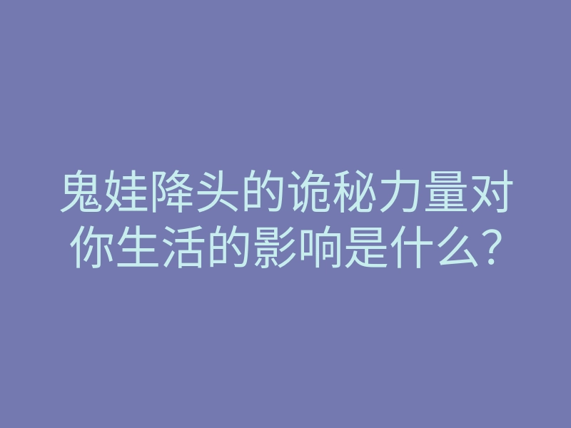 鬼娃降头的诡秘力量对你生活的影响是什么?