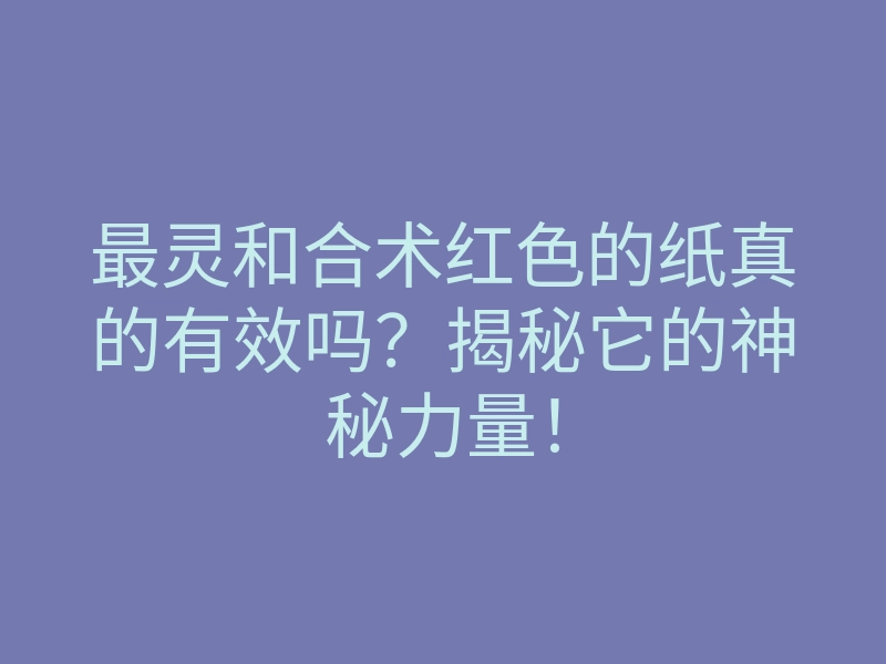 最灵和合术红色的纸真的有效吗?揭秘它的神秘力量!