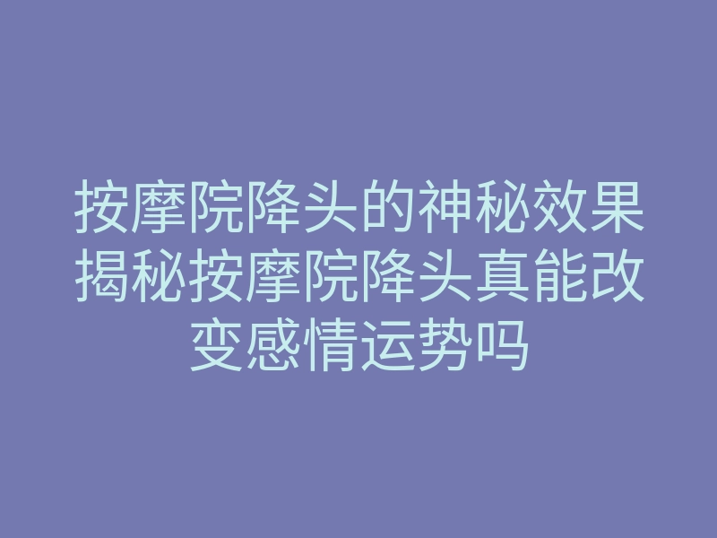 按摩院降头的神秘效果揭秘按摩院降头真能改变感情运势吗