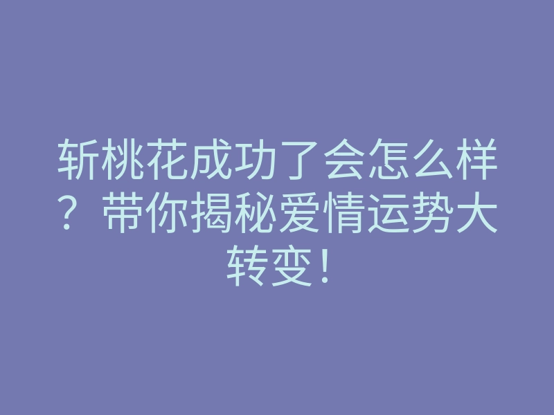 斩桃花成功了会怎么样?带你揭秘爱情运势大转变!