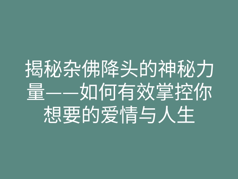 揭秘杂佛降头的神秘力量——如何有效掌控你想要的爱情与人生