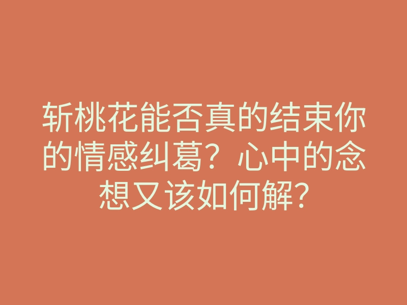 斩桃花能否真的结束你的情感纠葛?心中的念想又该如何解?