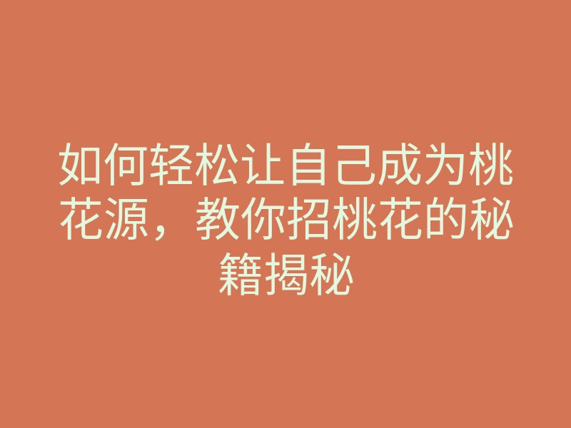如何轻松让自己成为桃花源,教你招桃花的秘籍揭秘