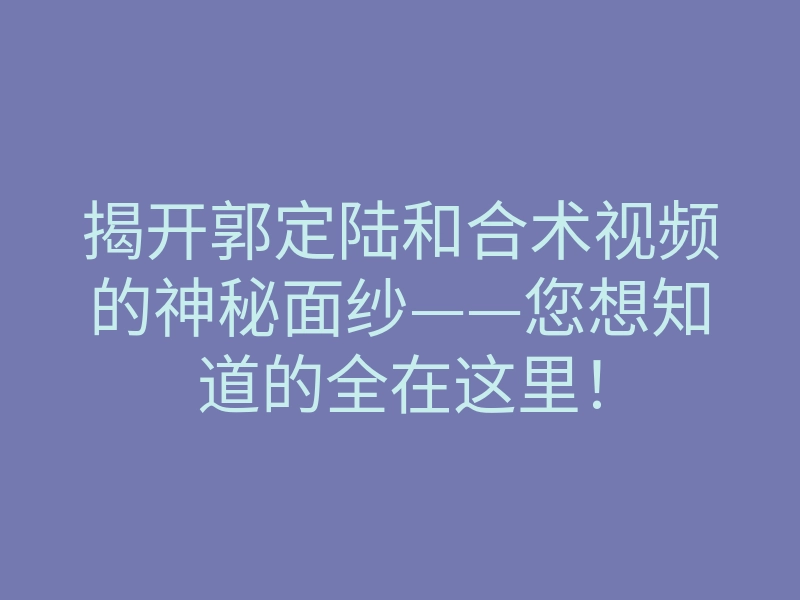 揭开郭定陆和合术视频的神秘面纱——您想知道的全在这里!