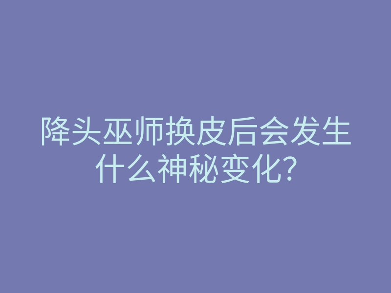 降头巫师换皮后会发生什么神秘变化?