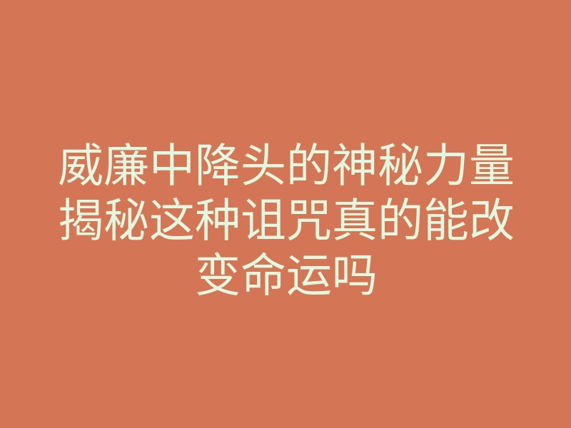 威廉中降头的神秘力量揭秘这种诅咒真的能改变命运吗