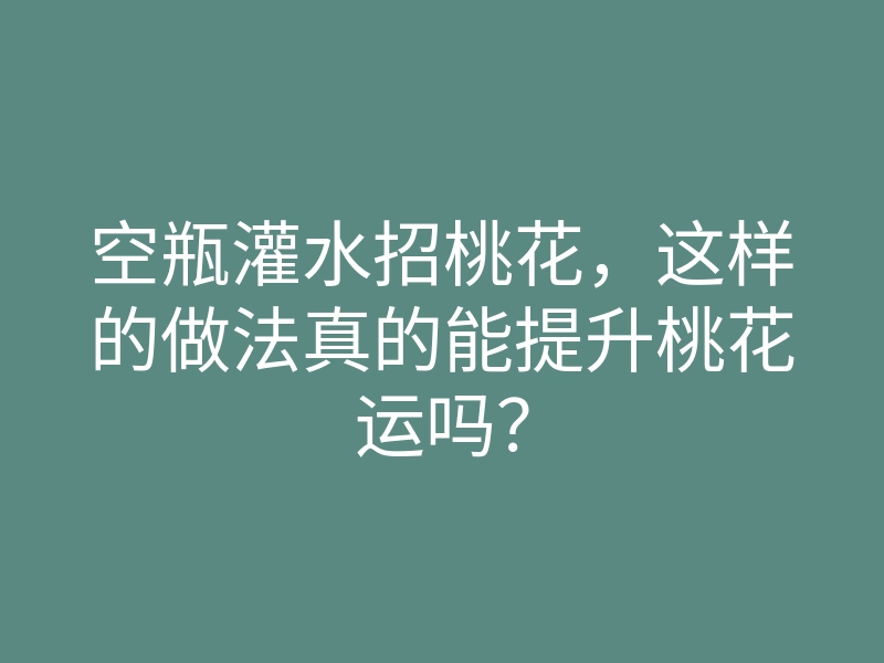 空瓶灌水招桃花，这样的做法真的能提升桃花运吗？